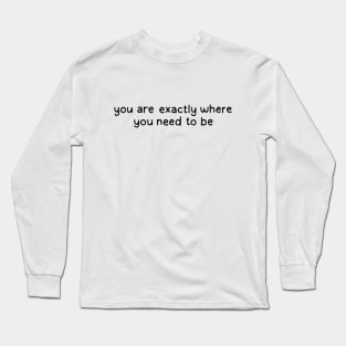 you are exactly where you need to be Long Sleeve T-Shirt